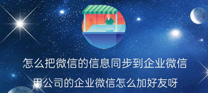 怎么把微信的信息同步到企业微信 用公司的企业微信怎么加好友呀？